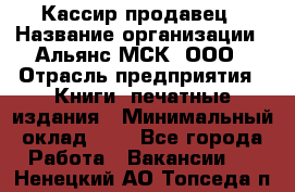 Кассир-продавец › Название организации ­ Альянс-МСК, ООО › Отрасль предприятия ­ Книги, печатные издания › Минимальный оклад ­ 1 - Все города Работа » Вакансии   . Ненецкий АО,Топседа п.